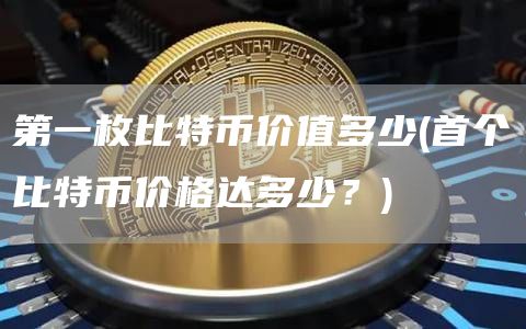 第一枚比特币价值多少 - 首个比特币价格达多少？